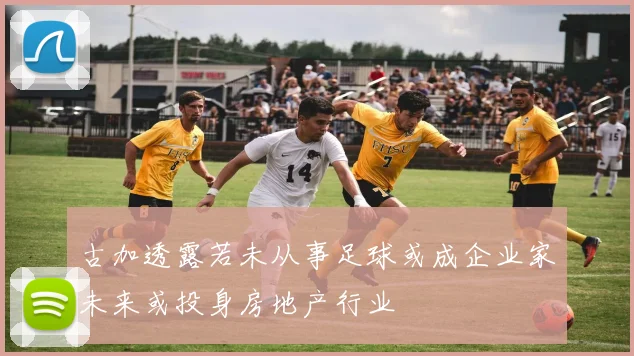 古加透露若未从事足球或成企业家未来或投身房地产行业