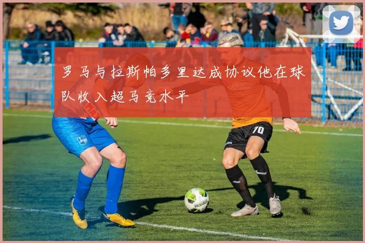 罗马与拉斯帕多里达成协议他在球队收入超马竞水平