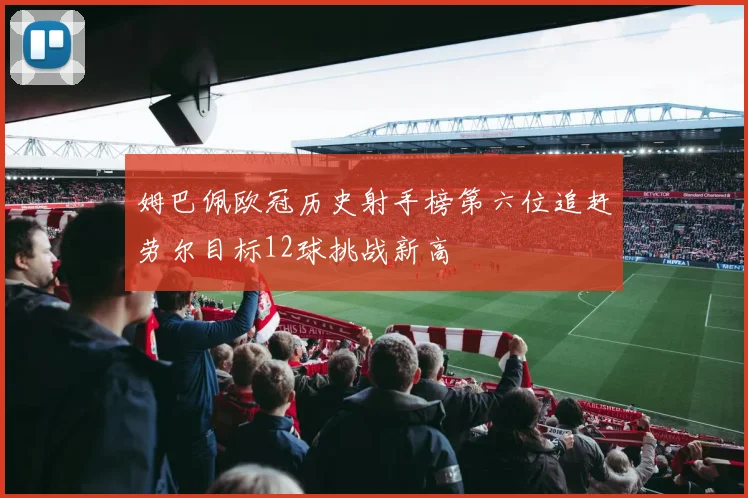 姆巴佩欧冠历史射手榜第六位追赶劳尔目标12球挑战新高