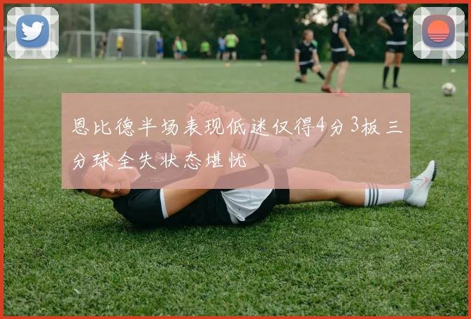 恩比德半场表现低迷仅得4分3板三分球全失状态堪忧