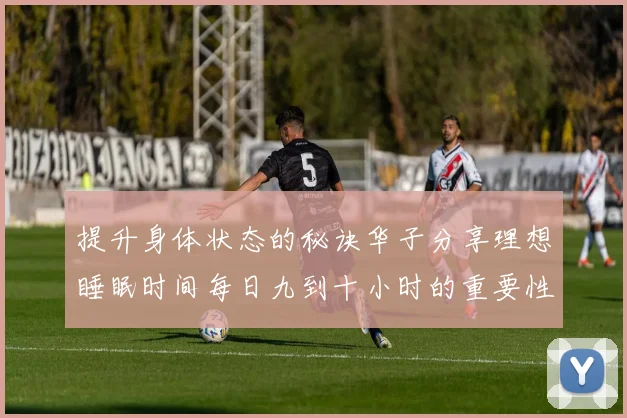 提升身体状态的秘诀华子分享理想睡眠时间每日九到十小时的重要性