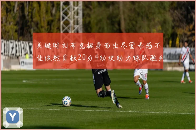 关键时刻布克挺身而出尽管手感不佳依然贡献20分4助攻助力球队胜利