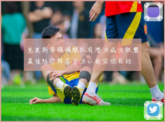 克里斯蒂强调球队有潜力成为联盟最佳防守阵容全力以赴实现目标