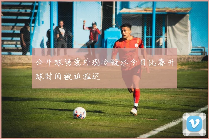 公牛球场意外现冷凝水今日比赛开球时间被迫推迟