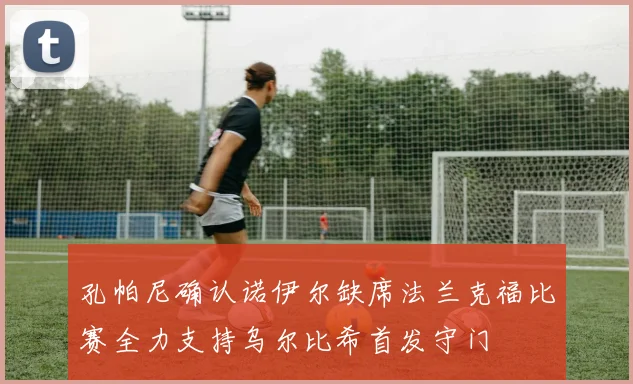 孔帕尼确认诺伊尔缺席法兰克福比赛全力支持乌尔比希首发守门