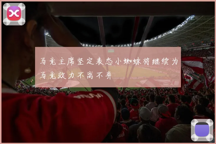 马竞主席坚定表态小蜘蛛将继续为马竞效力不离不弃
