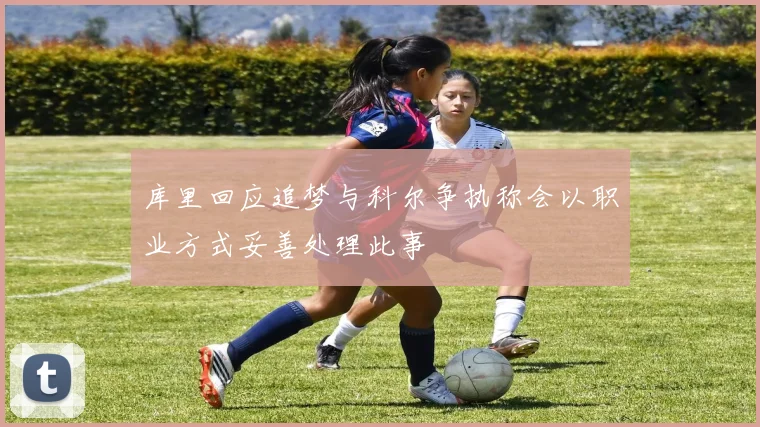 库里回应追梦与科尔争执称会以职业方式妥善处理此事