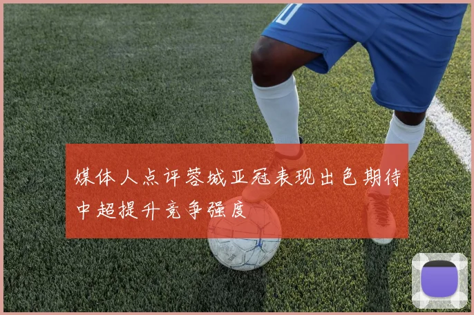 媒体人点评蓉城亚冠表现出色期待中超提升竞争强度