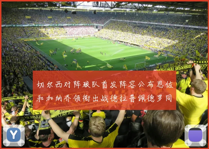 切尔西对阵狼队首发阵容公布恩佐和加纳乔领衔出战德拉普佩德罗同场竞技