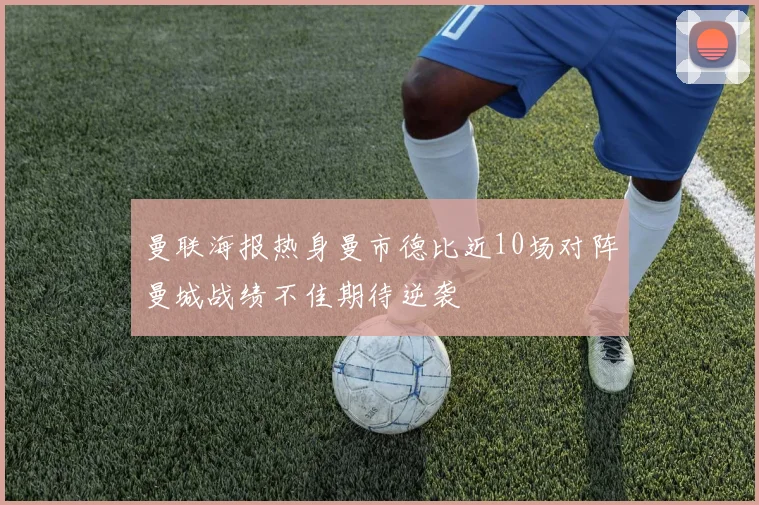 曼联海报热身曼市德比近10场对阵曼城战绩不佳期待逆袭