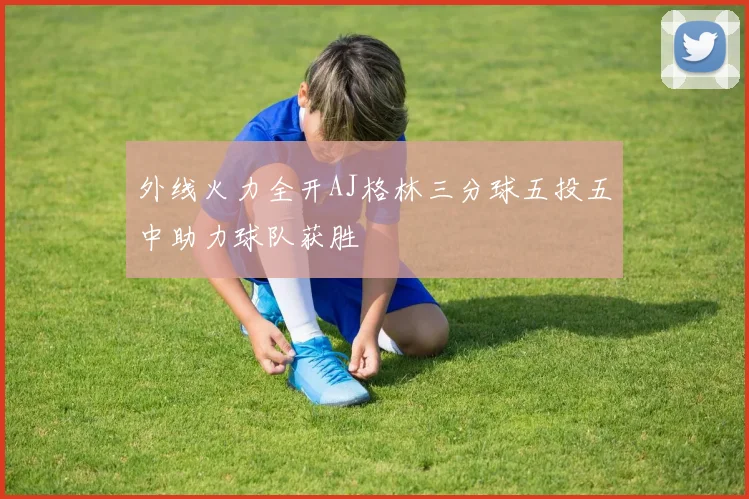 外线火力全开AJ格林三分球五投五中助力球队获胜