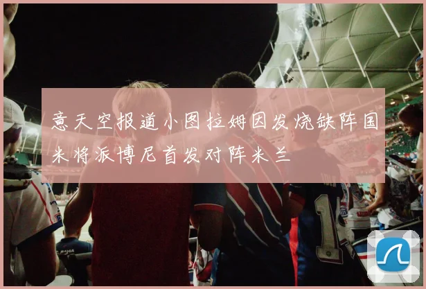 意天空报道小图拉姆因发烧缺阵国米将派博尼首发对阵米兰