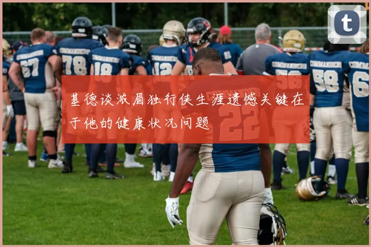 基德谈浓眉独行侠生涯遗憾关键在于他的健康状况问题
