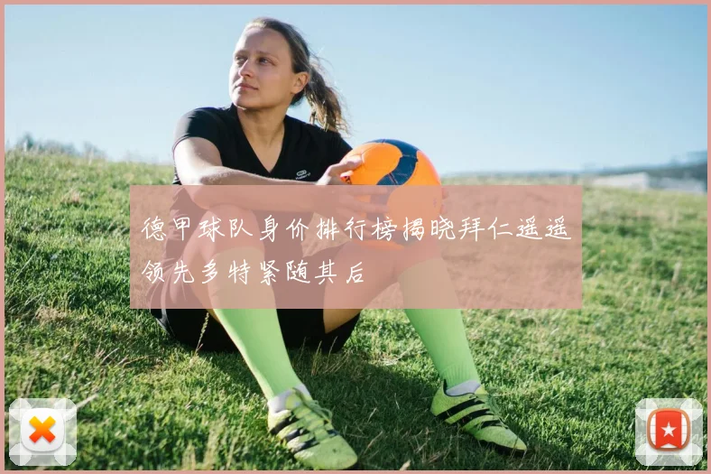 德甲球队身价排行榜揭晓拜仁遥遥领先多特紧随其后