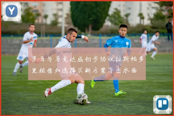 罗马与马竞达成初步协议拉斯帕多里租借加选择买断方案浮出水面