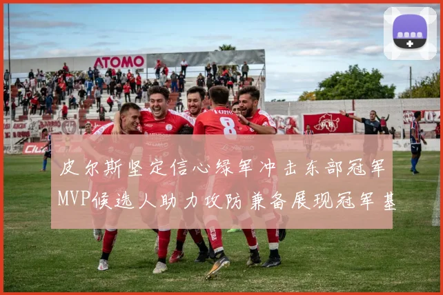 皮尔斯坚定信心绿军冲击东部冠军MVP候选人助力攻防兼备展现冠军基因