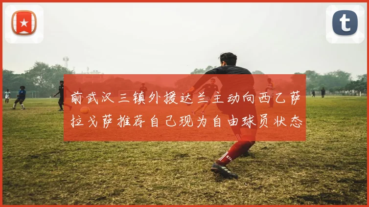 前武汉三镇外援达兰主动向西乙萨拉戈萨推荐自己现为自由球员状态良好