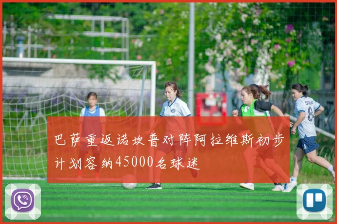 巴萨重返诺坎普对阵阿拉维斯初步计划容纳45000名球迷