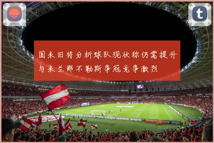 国米旧将分析球队现状称仍需提升与米兰那不勒斯争冠竞争激烈