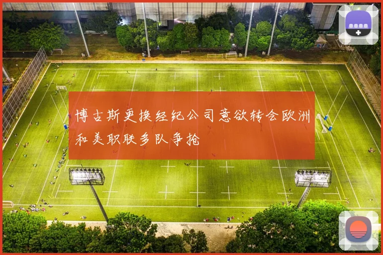 博古斯更换经纪公司意欲转会欧洲和美职联多队争抢