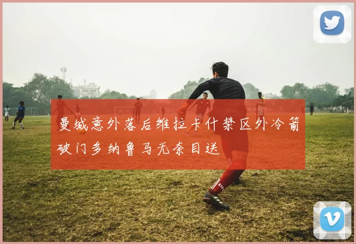 曼城意外落后维拉卡什禁区外冷箭破门多纳鲁马无奈目送