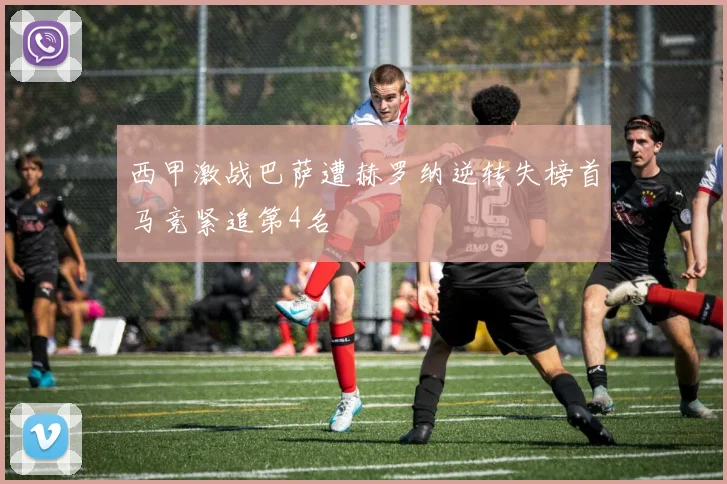 西甲激战巴萨遭赫罗纳逆转失榜首马竞紧追第4名