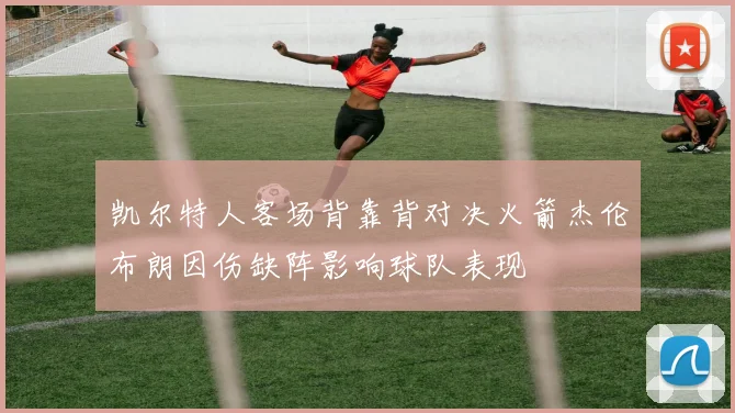 凯尔特人客场背靠背对决火箭杰伦布朗因伤缺阵影响球队表现