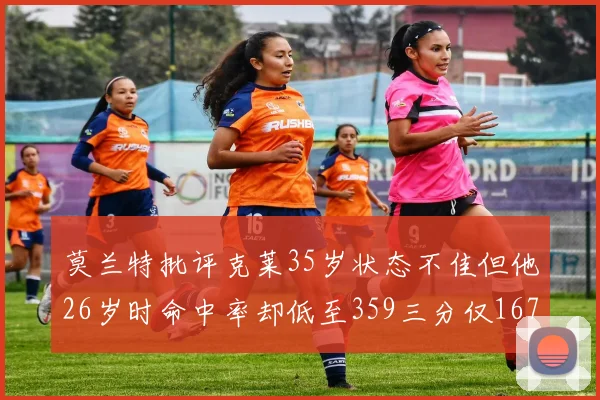 莫兰特批评克莱35岁状态不佳但他26岁时命中率却低至359三分仅167