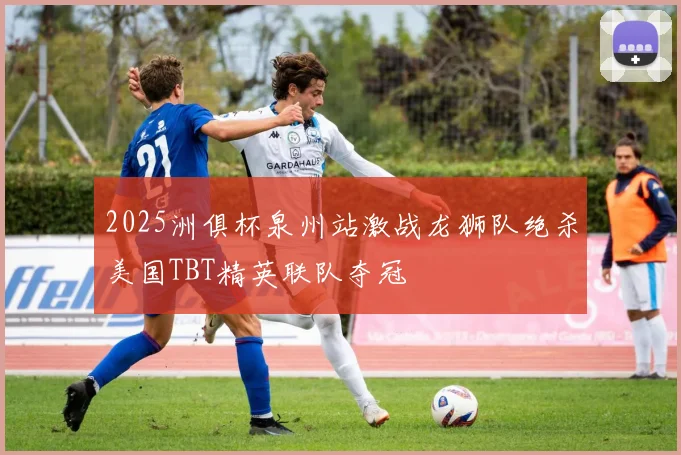 2025洲俱杯泉州站激战龙狮队绝杀美国TBT精英联队夺冠