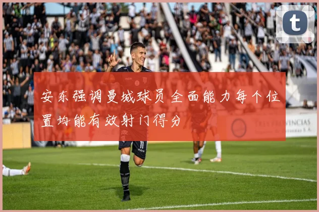 安东强调曼城球员全面能力每个位置均能有效射门得分