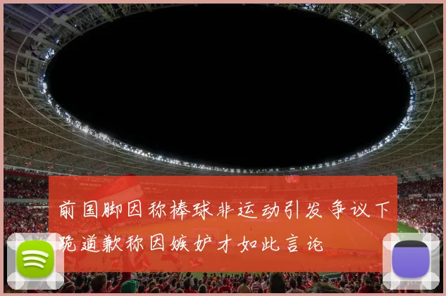 前国脚因称棒球非运动引发争议下跪道歉称因嫉妒才如此言论