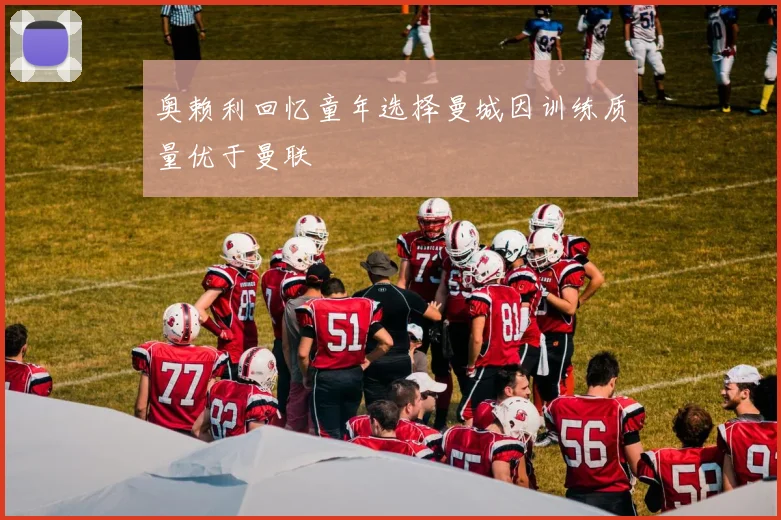 奥赖利回忆童年选择曼城因训练质量优于曼联