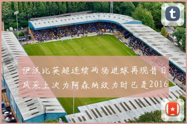伊沃比英超连续两场进球再现昔日风采上次为阿森纳效力时已是2016年