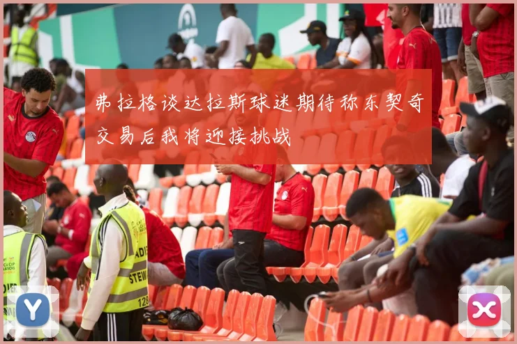 弗拉格谈达拉斯球迷期待称东契奇交易后我将迎接挑战