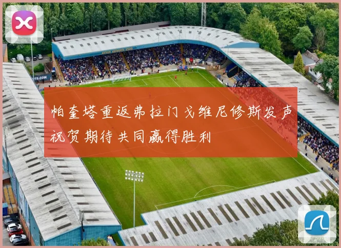 帕奎塔重返弗拉门戈维尼修斯发声祝贺期待共同赢得胜利