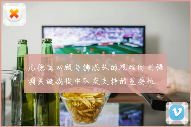 厄德高回顾与挪威队的艰难时刻强调关键战役中队友支持的重要性