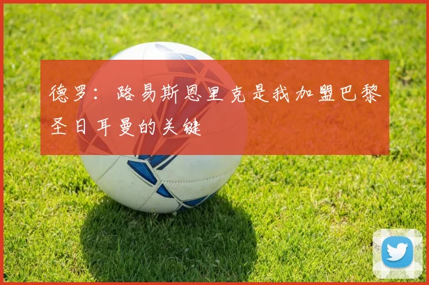 德罗：路易斯恩里克是我加盟巴黎圣日耳曼的关键