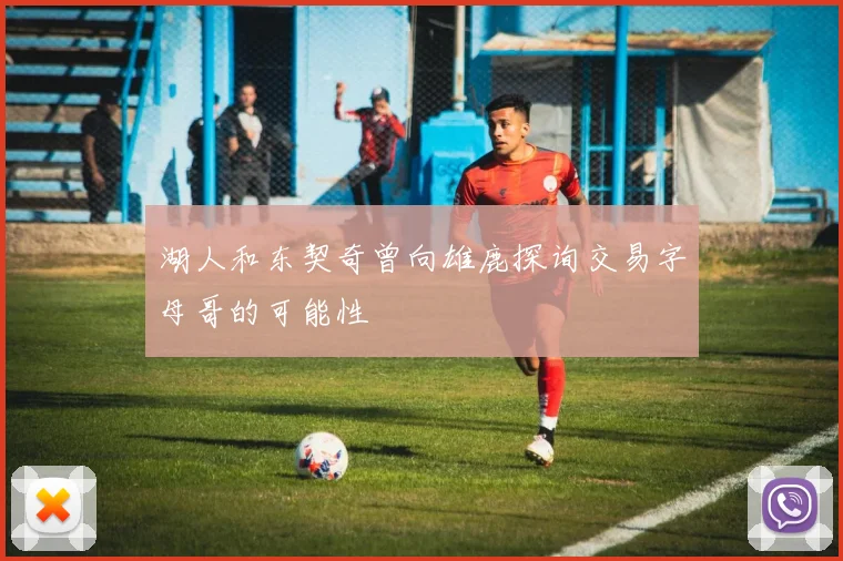 湖人和东契奇曾向雄鹿探询交易字母哥的可能性
