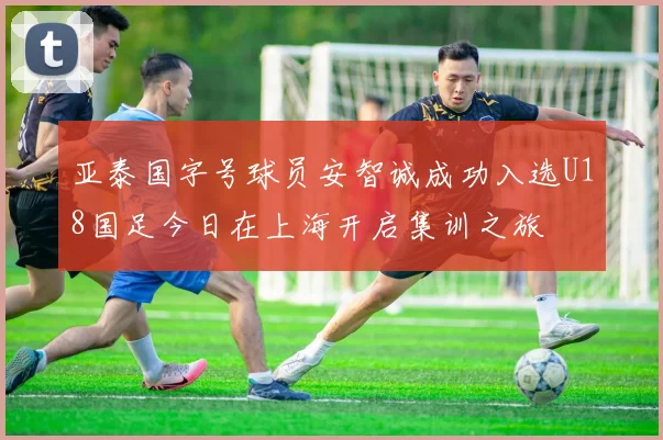 亚泰国字号球员安智诚成功入选U18国足今日在上海开启集训之旅